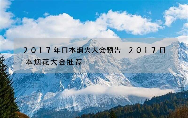 2017年日本烟火大会预告 2017日本烟花大会推荐
